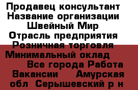 Продавец-консультант › Название организации ­ Швейный Мир › Отрасль предприятия ­ Розничная торговля › Минимальный оклад ­ 30 000 - Все города Работа » Вакансии   . Амурская обл.,Серышевский р-н